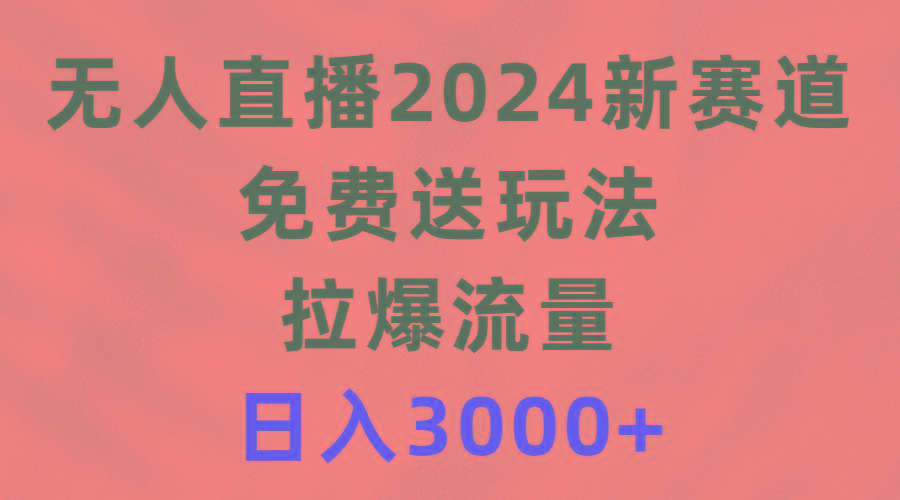 (9496期)无人直播2024新赛道,免费送玩法,拉爆流量,日入3000+-智库云网创