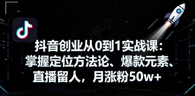 抖音创业从0到1实战课:掌握定位方法论、爆款元素、直播留人,月涨粉50w+-智库云网创