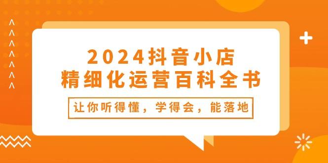 2024抖音小店-精细化运营百科全书:让你听得懂,学得会,能落地(34节课-智库云网创