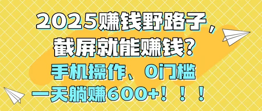 2025赚钱野路子,截屏就能赚钱?手机操作0门槛,一天躺赚600+!!!-智库云网创