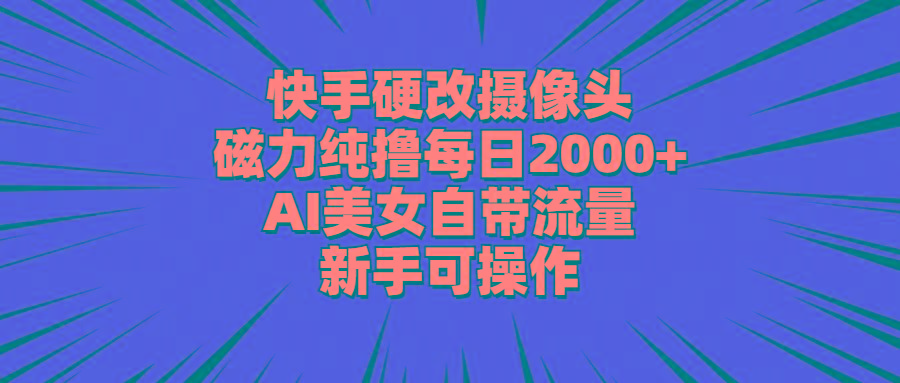 快手硬改摄像头,磁力纯撸每日2000+,AI美女自带流量,新手可操作-智库云网创