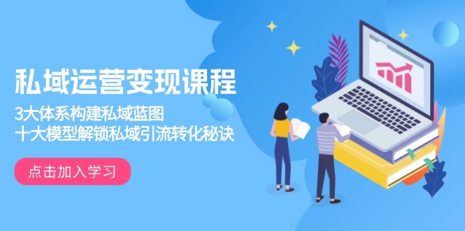 私域运营变现课程,3大体系构建私域蓝图,十大模型解锁私域引流转化秘诀-智库云网创