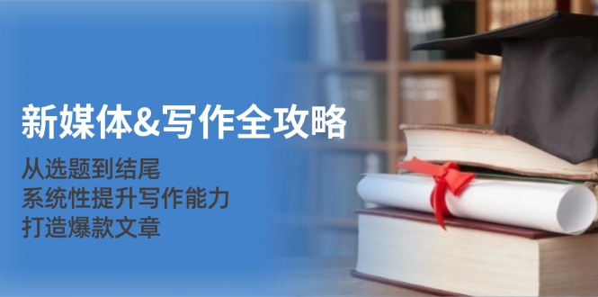 新媒体&写作全攻略:从选题到结尾,系统性提升写作能力,打造爆款文章-智库云网创