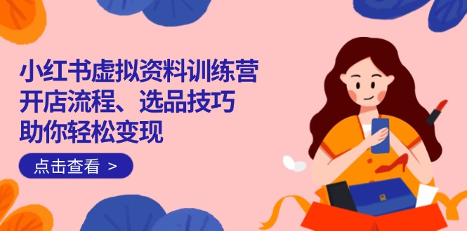 小红书虚拟资料训练营:开店流程、选品技巧一网打尽,助你轻松变现-智库云网创