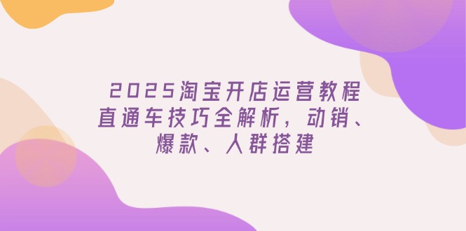 2025淘宝开店运营教程更新,直通车技巧全解析,动销、爆款、人群搭建-智库云网创