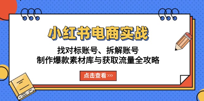 小红书电商实战:找对标账号、拆解账号、制作爆款素材库与获取流量全攻略-智库云网创