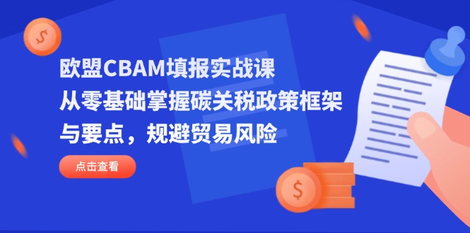 欧盟CBAM填报实战课,从零基础掌握碳关税政策框架与要点,规避贸易风险-智库云网创