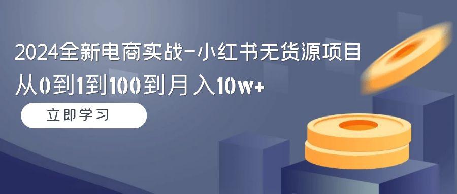 2024全新电商实战-小红书无货源项目:从0到1到100到月入10w+-智库云网创