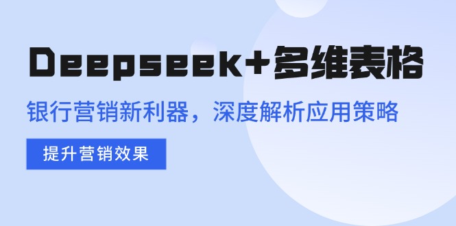 Deepseek+多维表格,银行营销新利器,深度解析应用策略,提升营销效果-智库云网创