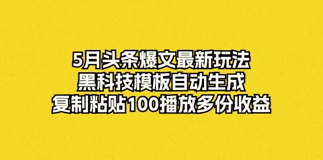 5月头条爆文最新玩法,黑科技模板自动生成,复制粘贴100播放多份收益-智库云网创