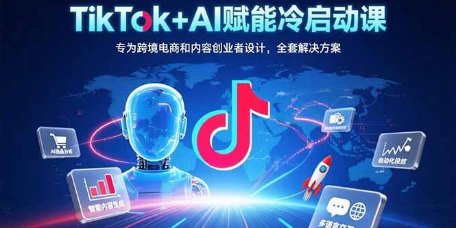 TikTok+AI赋能冷启动课:专为跨境电商和内容创业者设计,全套解决方案-智库云网创