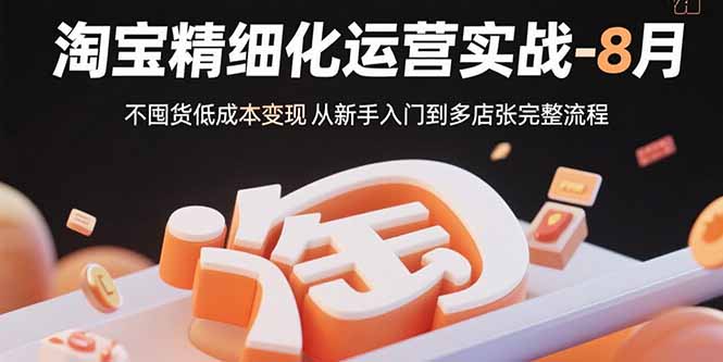 淘宝精细化运营实战-8月:不囤货低成本变现 从新手入门到多店扩张完整流程-智库云网创
