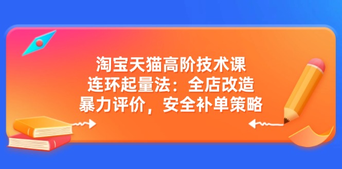 淘宝天猫高阶技术课:连环起量法:全店改造,暴力评价,安全补单策略-智库云网创