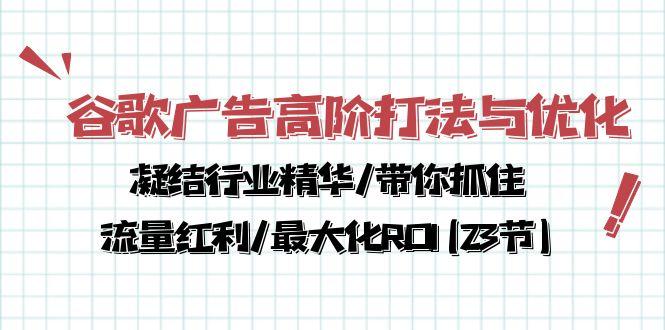 谷歌广告高阶打法与优化,凝结行业精华/带你抓住流量红利/最大化ROI(23节-智库云网创