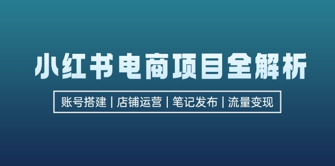 小红书电商项目全解析,包括账号搭建、店铺运营、笔记发布 实现流量变现-智库云网创