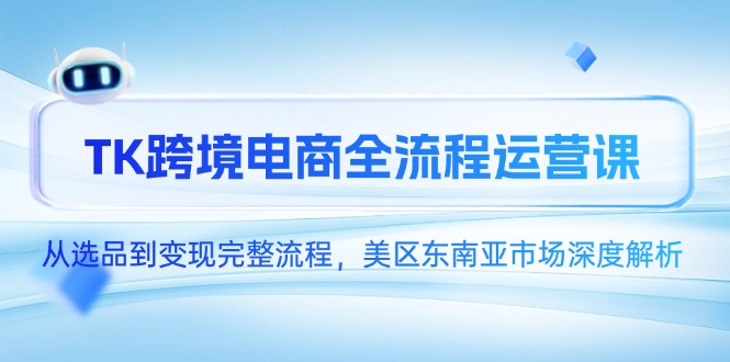 TK跨境电商全流程运营课,从选品到变现完整流程,美区东南亚市场深度解析-智库云网创