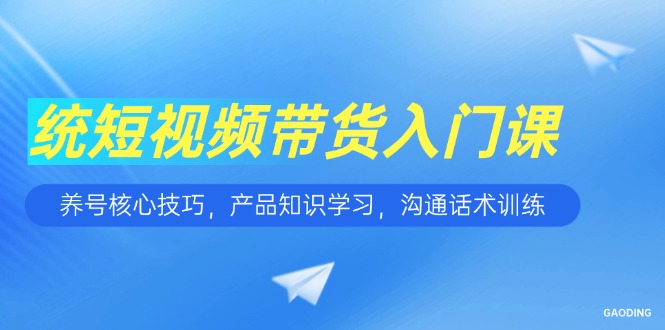 短视频带货入门课,养号核心技巧,产品知识学习,沟通话术训练-智库云网创