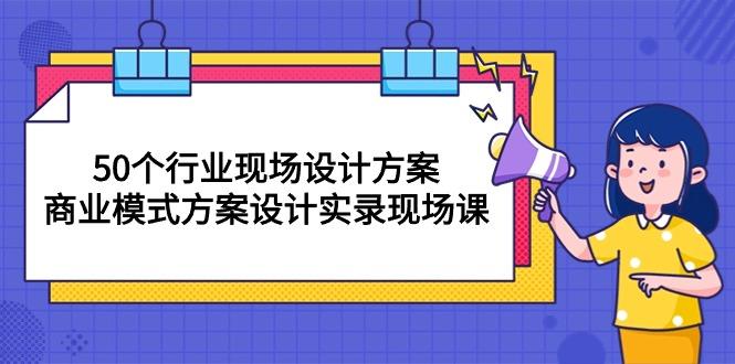 50个行业 现场设计方案,商业模式方案设计实录现场课(50节课-智库云网创