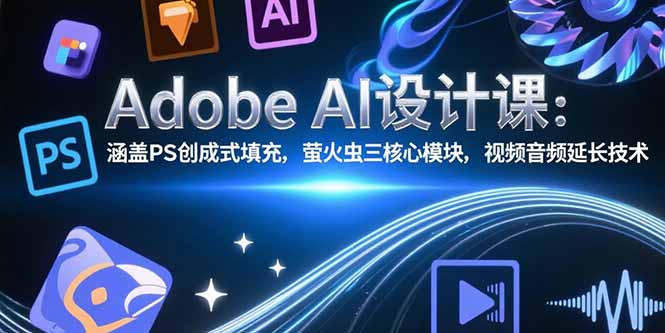 Adobe AI设计课:涵盖PS创成式填充,萤火虫三核心模块,视频音频延长技术-智库云网创