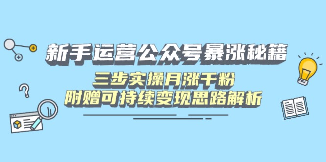 新手运营公众号暴涨秘籍,三步实操月涨千粉,附赠可持续变现思路解析-智库云网创