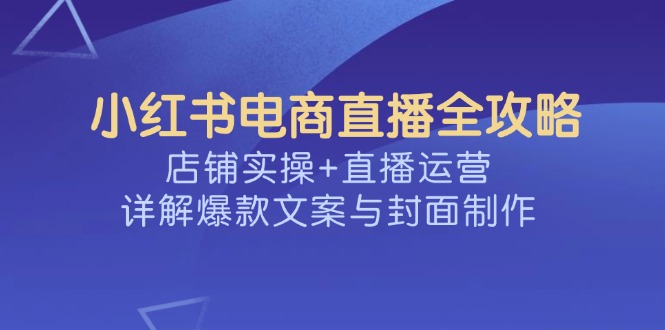 小红书电商直播全攻略,店铺实操+直播运营,详解爆款文案与封面制作-智库云网创