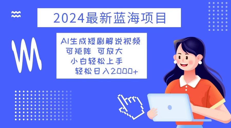 2024最新蓝海项目 AI生成短剧解说视频 小白轻松上手 日入2000+-智库云网创