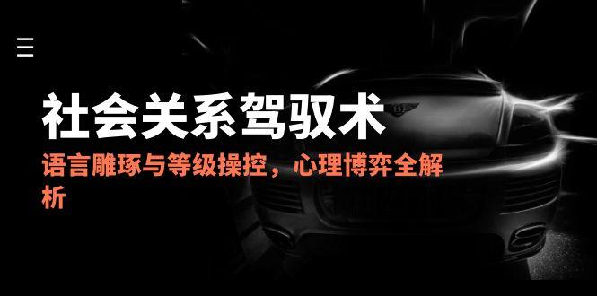 2025社会关系驾驭术,语言雕琢与等级操控,心理博弈全解析-智库云网创