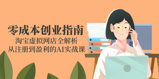 零成本创业指南:淘宝虚拟网店全解析,从注册到盈利的AI实战课-智库云网创