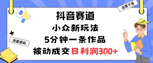 抖音赛道:小众新玩法,5分钟一条作品,被动成交,日利润3张-智库云网创