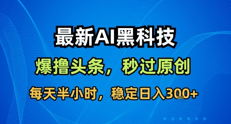 最新AI黑科技撸头条收益软件,无需指令,原创度直接拉满,每日稳定收益3张【揭秘】-智库云网创