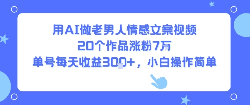 用AI做老男人情感文案视频,20个作品涨粉7W,单号每天收益3张+,小白操作简单-智库云网创