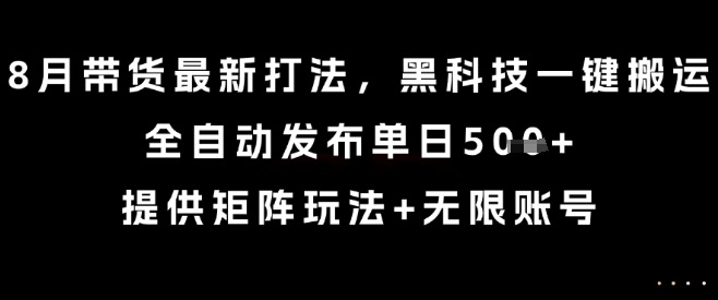 8月带货最新打法,黑科技一键搬运,全自动发布单日5张+,提供矩阵玩法+无限账号【揭秘】-智库云网创