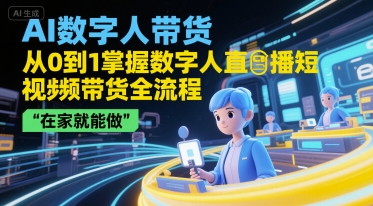 AI数字人带货,从0到1掌握数字人直播短视频带货全流程,在家就能做-智库云网创