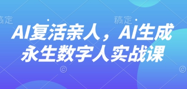 AI“复活”亲人,AI生成永生数字人实战课-智库云网创