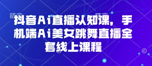 抖音Ai直播认知课,手机端Ai美女跳舞直播全套线上课程-智库云网创