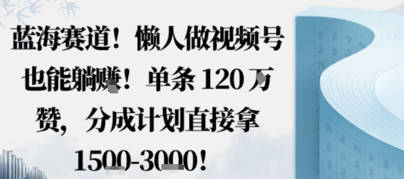 蓝海赛道,懒人做视频号也能躺挣,单条120W赞,分成计划直接拿1.5k,不用拍不用剪-智库云网创