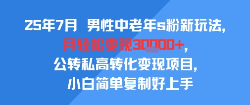 25年7月男性中老年s粉新玩法,月轻松变现3W+,公转私高转化变现项目,小白简单复制好上手-智库云网创