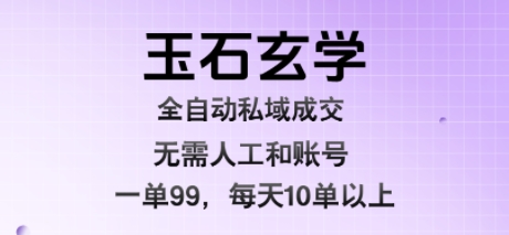 玉石玄学全自动私域成交,一单99每天十单以上,无需人工和矩阵账号,蓝海项目直接干【揭秘】-智库云网创