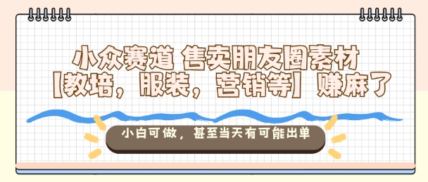 小众赛道售卖朋友圈素材【教培,服装,营销等】賺麻了,小白可做,甚至当天有可能出单-智库云网创