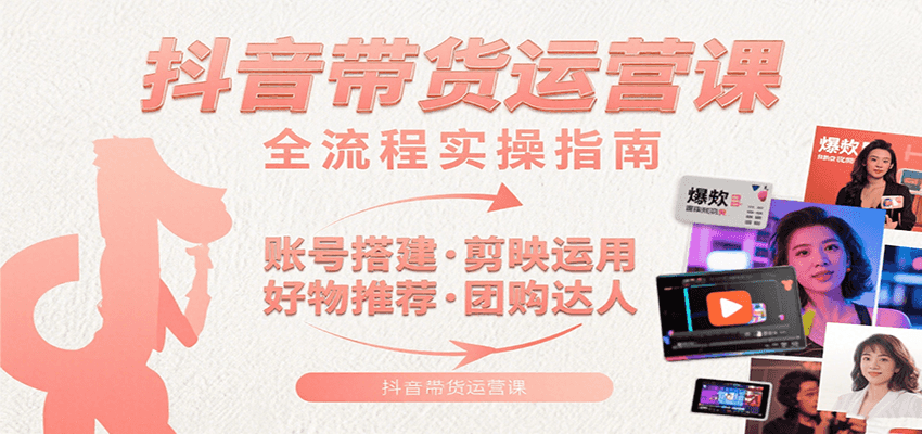 抖音带货运营课:含账号搭建、剪映运用、好物推荐、团购达人等内容,教你玩转抖音-智库云网创