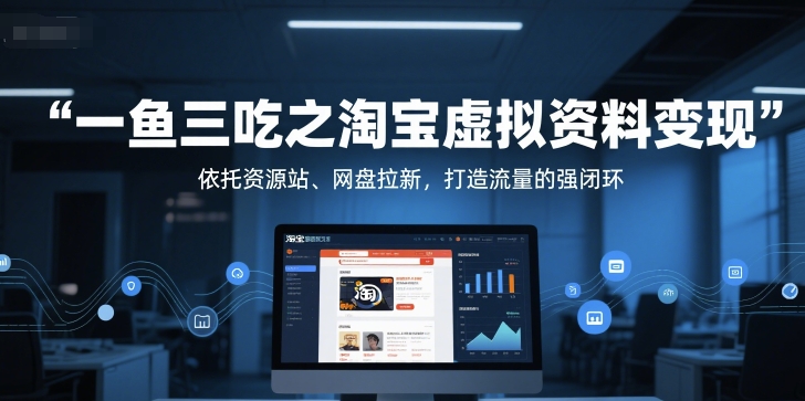 一鱼三吃之淘宝虚拟资料变现,依托资源站、网盘拉新,打造流量的强闭环-智库云网创