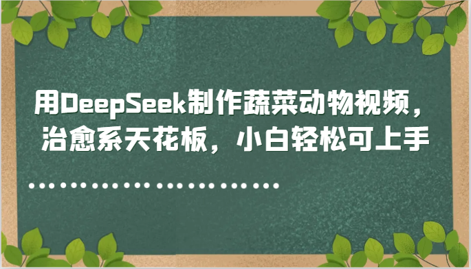 用DeepSeek制作蔬菜动物视频,治愈系天花板,小白轻松可上手-智库云网创