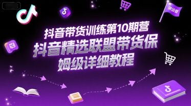 抖音带货训练第10期营,抖音精选联盟带货保姆级详细教程-智库云网创