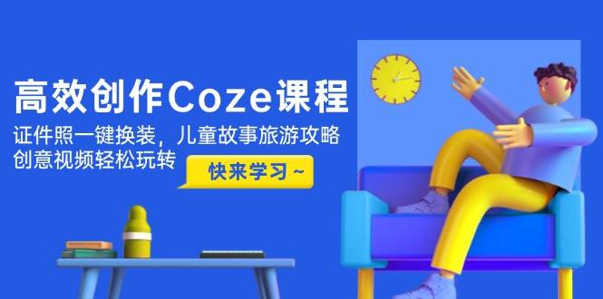 高效创作Coze课程,证件照一键换装,儿童故事旅游攻略,创意视频轻松玩转-智库云网创