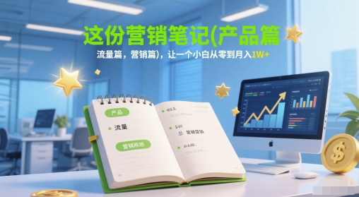 这份营销笔记(产品篇,流量篇,营销篇),让一个小白从零到月入1W+-智库云网创