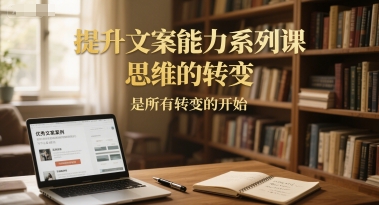 提升文案能力系列课,思维的转变,是所有转变的开始-智库云网创