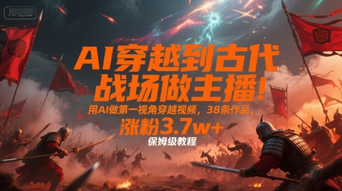 AI穿越到古代战场做主播!用AI做第一视角穿越视频,38条作品,涨粉3.7w+,保姆级教程-智库云网创