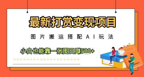 最新打赏变现项目,图片搬运搭配AI玩法,小白也能靠一张图日入5张-智库云网创