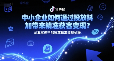 中小企业如何通过投放抖加带来精准获客变现?企业实体抖加投放精准变现秘籍-智库云网创
