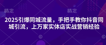 2025引爆同城流量,手把手教你抖音同城引流,上万家实体店实战营销经验-智库云网创